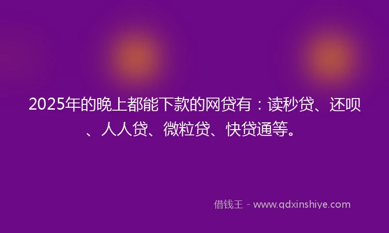 2025年的晚上都能下款的网贷有：读秒贷、还呗、人人贷、微粒贷、快贷通等。