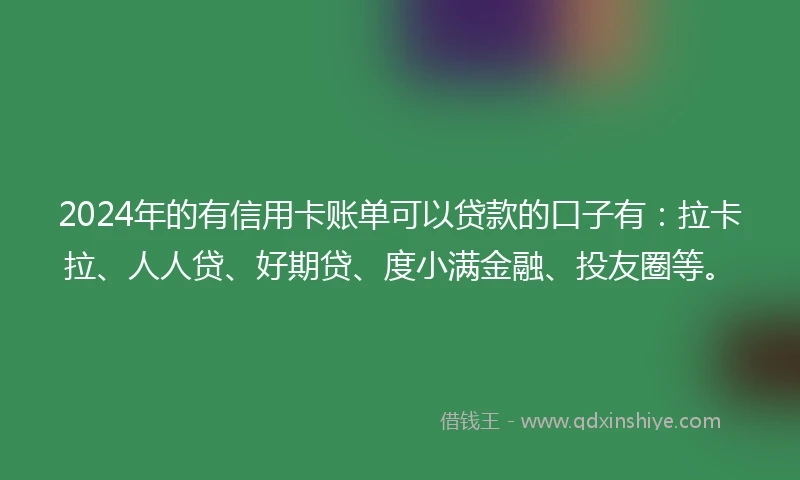 2024年的有信用卡账单可以贷款的口子有:拉卡拉、人人贷、好期贷、度小满金融、投友圈等。