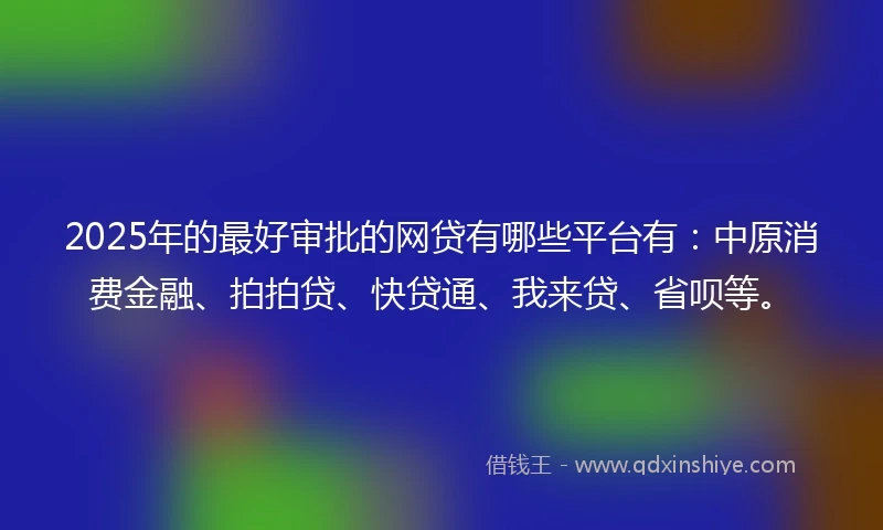 2025年的最好审批的网贷有哪些平台有：中原消费金融、拍拍贷、快贷通、我来贷、省呗等。