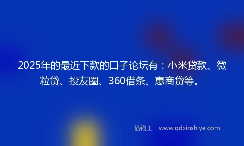 2025年的最近下款的口子论坛有：小米贷款、微粒贷、投友圈、360借条、惠商贷等。