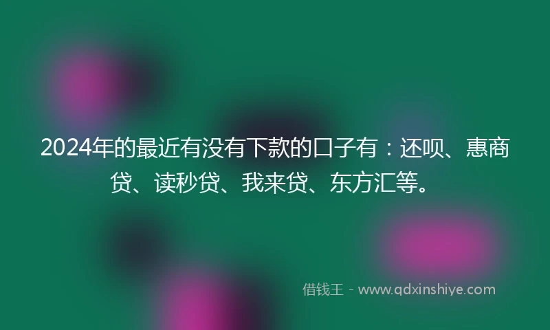 2024年的最近有没有下款的口子有：还呗、惠商贷、读秒贷、我来贷、东方汇等。