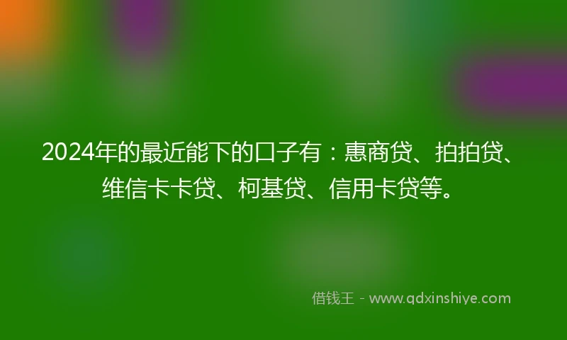 2024年的最近能下的口子有：惠商贷、拍拍贷、维信卡卡贷、柯基贷、信用卡贷等。