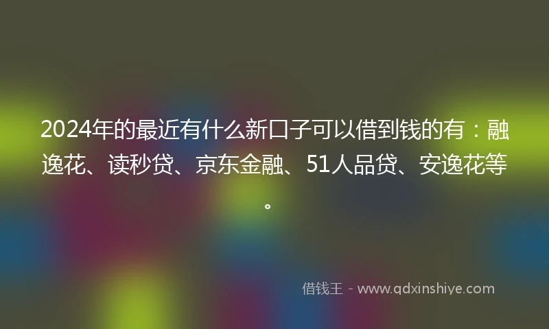 2024年的最近有什么新口子可以借到钱的有：融逸花、读秒贷、京东金融、51人品贷、安逸花等。