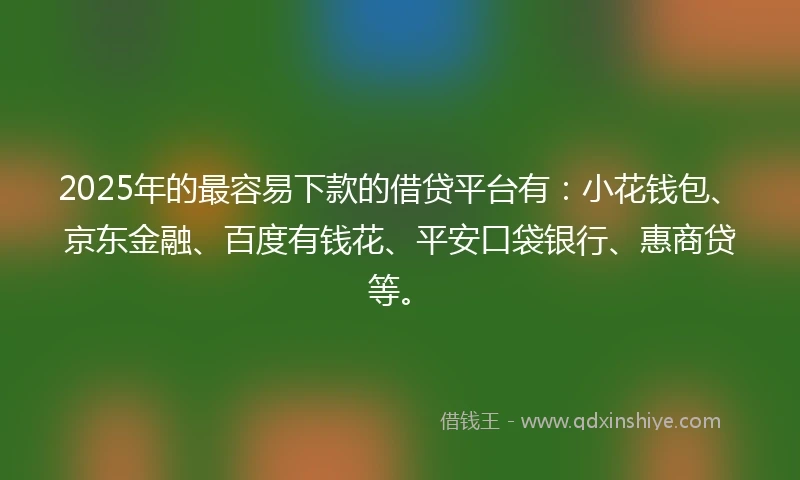 2025年的最容易下款的借贷平台有：小花钱包、京东金融、百度有钱花、平安口袋银行、惠商贷等。