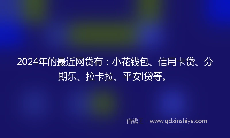 2024年的最近网贷有：小花钱包、信用卡贷、分期乐、拉卡拉、平安i贷等。