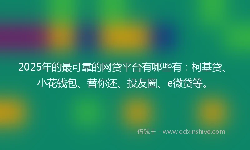 2025年的最可靠的网贷平台有哪些有：柯基贷、小花钱包、替你还、投友圈、e微贷等。