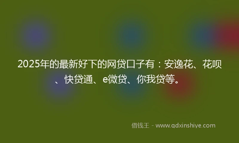 2025年的最新好下的网贷口子有：安逸花、花呗、快贷通、e微贷、你我贷等。