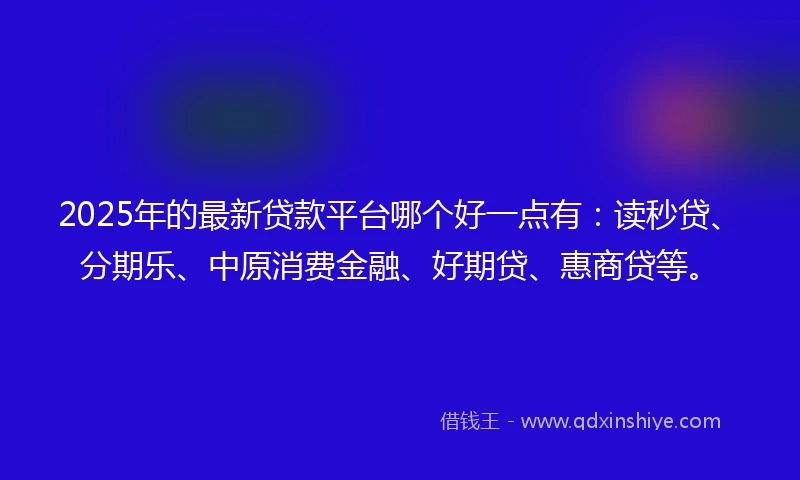 2025年的最新贷款平台哪个好一点有：读秒贷、分期乐、中原消费金融、好期贷、惠商贷等。