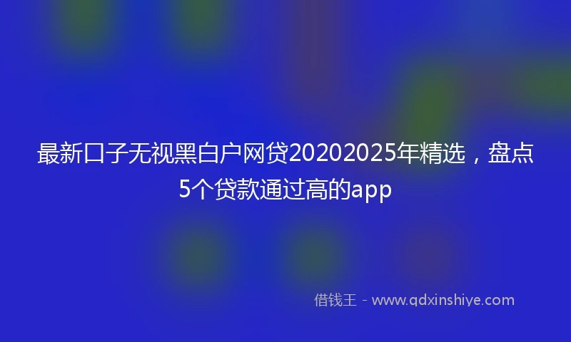 最新口子无视黑白户网贷20202025年精选，盘点5个贷款通过高的app