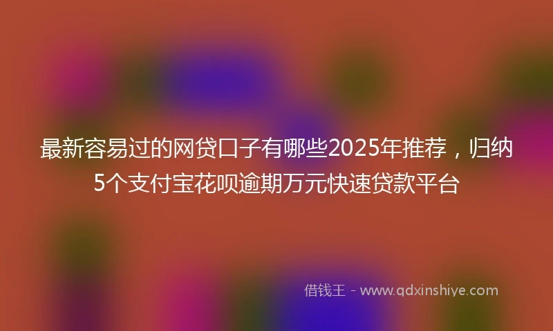 最新容易过的网贷口子有哪些2025年推荐，归纳5个支付宝花呗逾期万元快速贷款平台