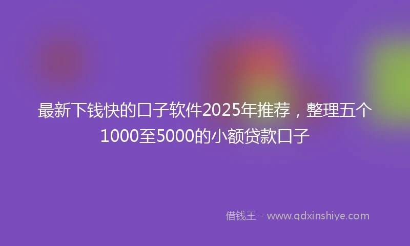 最新下钱快的口子软件2025年推荐，整理五个1000至5000的小额贷款口子