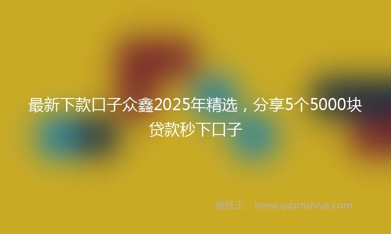 最新下款口子众鑫2025年精选，分享5个5000块贷款秒下口子