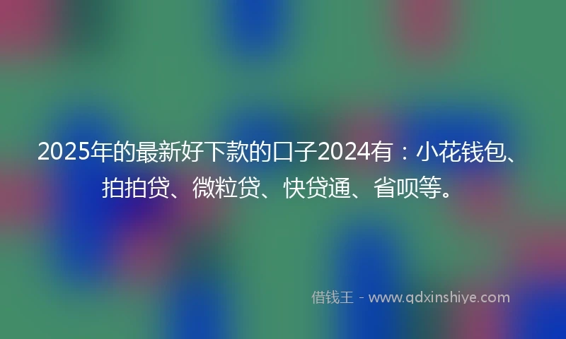 2025年的最新好下款的口子2024有：小花钱包、拍拍贷、微粒贷、快贷通、省呗等。