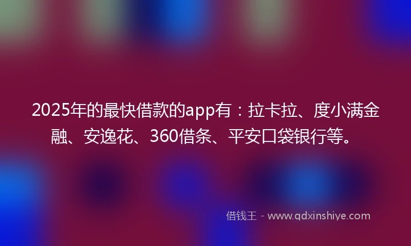 2025年的最快借款的app有：拉卡拉、度小满金融、安逸花、360借条、平安口袋银行等。