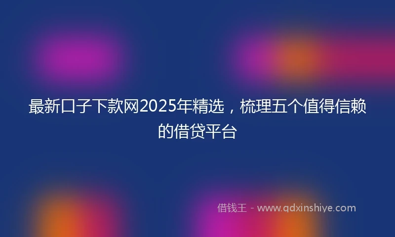 最新口子下款网2025年精选，梳理五个值得信赖的借贷平台