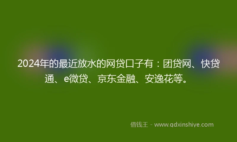 2024年的最近放水的网贷口子有：团贷网、快贷通、e微贷、京东金融、安逸花等。