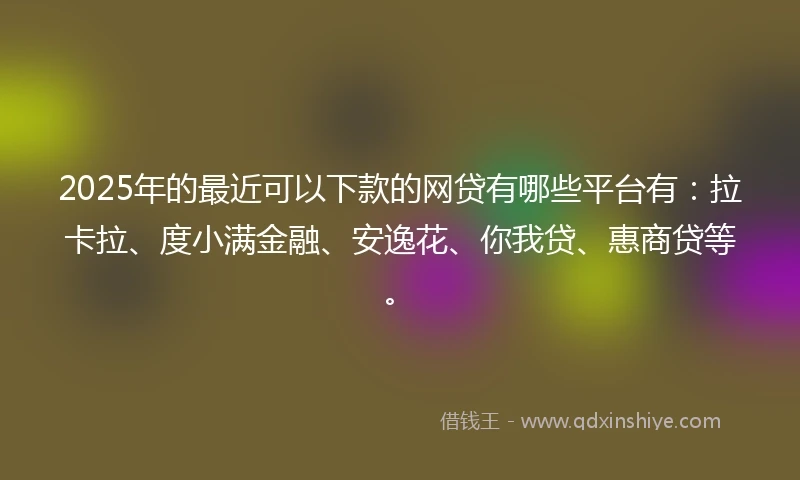 2025年的最近可以下款的网贷有哪些平台有：拉卡拉、度小满金融、安逸花、你我贷、惠商贷等。