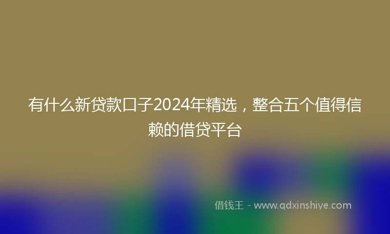 有什么新贷款口子2024年精选，整合五个值得信赖的借贷平台