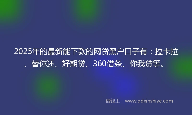 2025年的最新能下款的网贷黑户口子有：拉卡拉、替你还、好期贷、360借条、你我贷等。