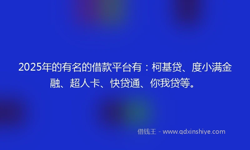 2025年的有名的借款平台有：柯基贷、度小满金融、超人卡、快贷通、你我贷等。