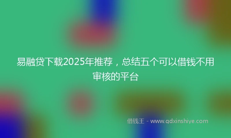 易融贷下载2025年推荐，总结五个可以借钱不用审核的平台