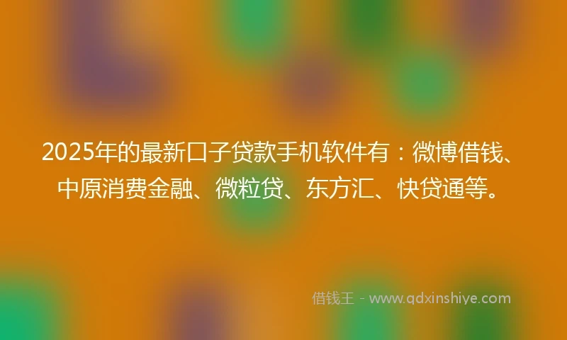2025年的最新口子贷款手机软件有：微博借钱、中原消费金融、微粒贷、东方汇、快贷通等。
