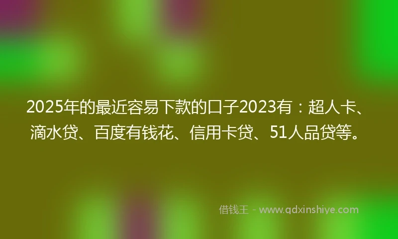 2025年的最近容易下款的口子2023有：超人卡、滴水贷、百度有钱花、信用卡贷、51人品贷等。