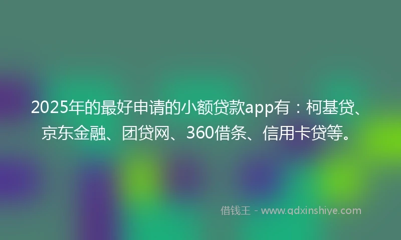 2025年的最好申请的小额贷款app有：柯基贷、京东金融、团贷网、360借条、信用卡贷等。