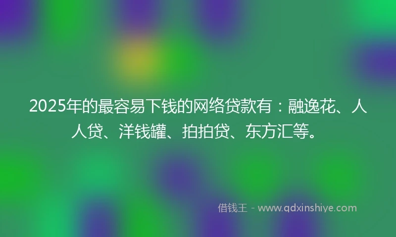 2025年的最容易下钱的网络贷款有：融逸花、人人贷、洋钱罐、拍拍贷、东方汇等。