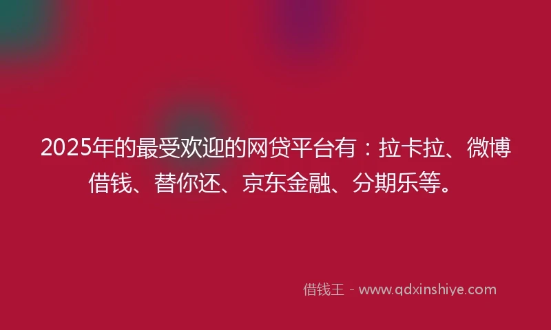 2025年的最受欢迎的网贷平台有：拉卡拉、微博借钱、替你还、京东金融、分期乐等。