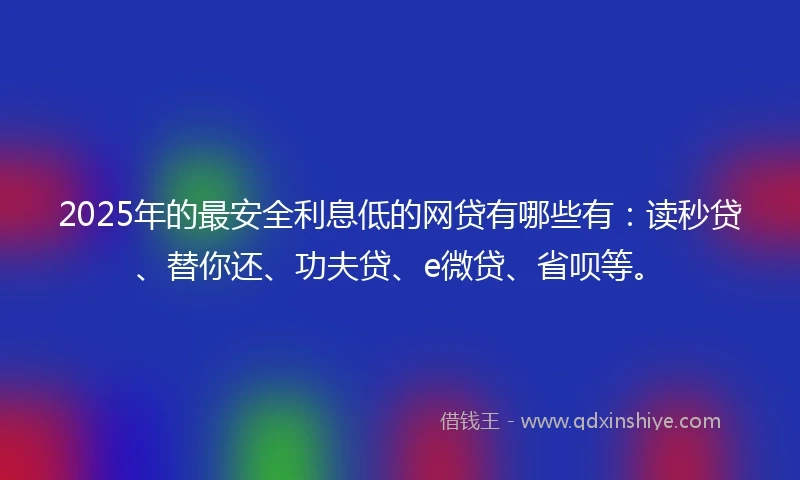 2025年的最安全利息低的网贷有哪些有：读秒贷、替你还、功夫贷、e微贷、省呗等。