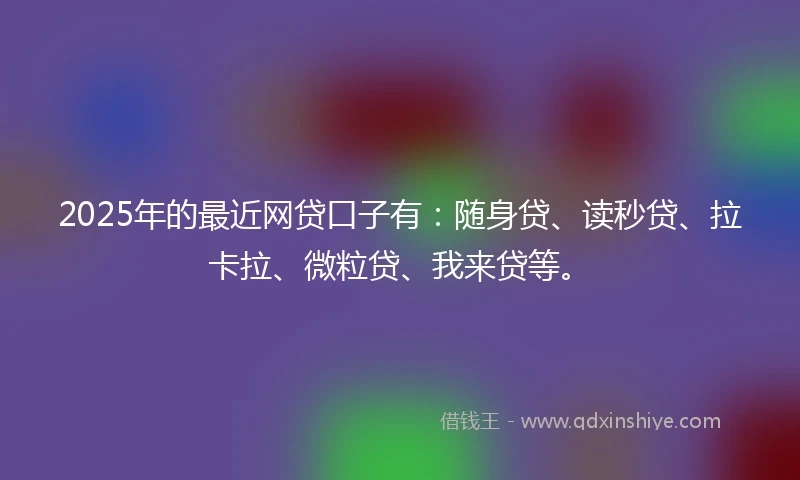2025年的最近网贷口子有：随身贷、读秒贷、拉卡拉、微粒贷、我来贷等。