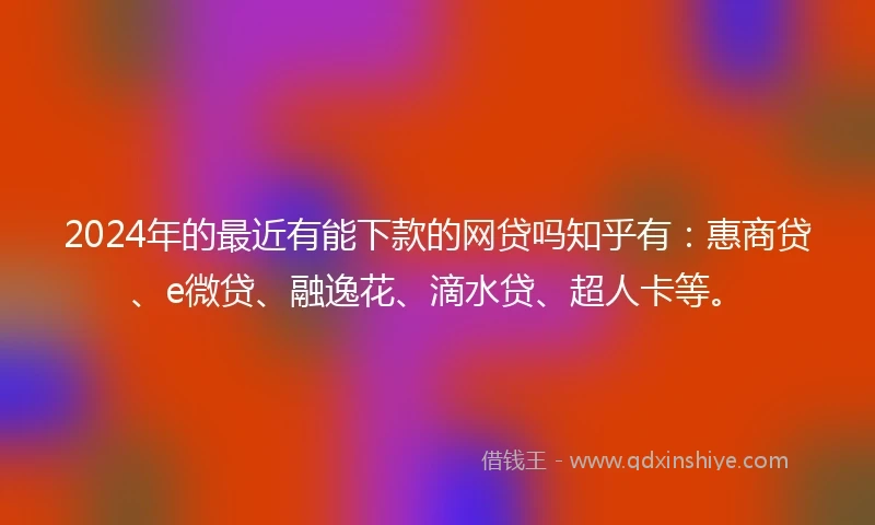 2024年的最近有能下款的网贷吗知乎有：惠商贷、e微贷、融逸花、滴水贷、超人卡等。