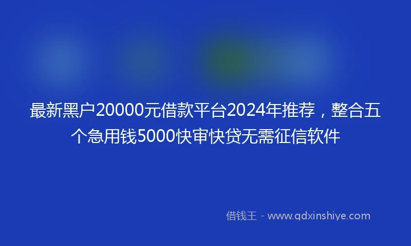 最新黑户20000元借款平台2024年推荐，整合五个急用钱5000快审快贷无需征信软件