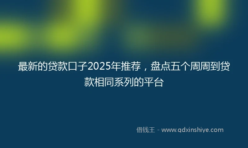 最新的贷款口子2025年推荐，盘点五个周周到贷款相同系列的平台