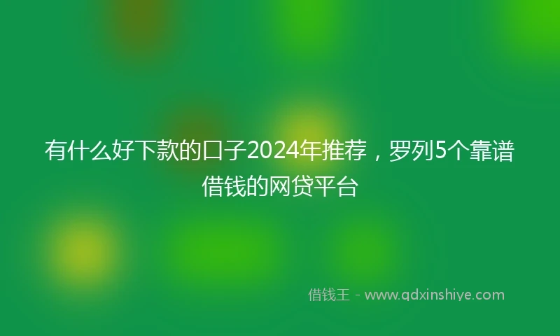 有什么好下款的口子2024年推荐，罗列5个靠谱借钱的网贷平台