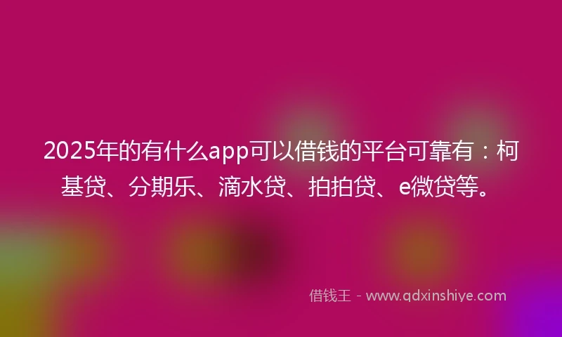 2025年的有什么app可以借钱的平台可靠有：柯基贷、分期乐、滴水贷、拍拍贷、e微贷等。