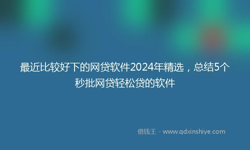 最近比较好下的网贷软件2024年精选，总结5个秒批网贷轻松贷的软件