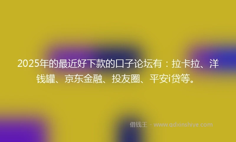 2025年的最近好下款的口子论坛有：拉卡拉、洋钱罐、京东金融、投友圈、平安i贷等。