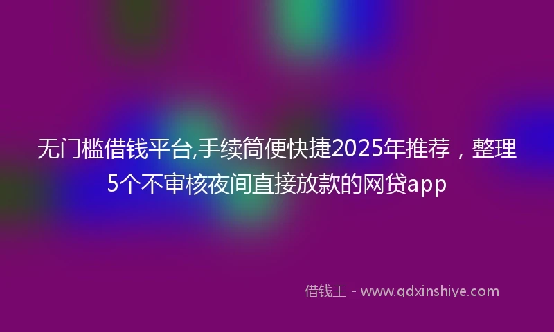 无门槛借钱平台,手续筒便快捷2025年推荐，整理5个不审核夜间直接放款的网贷app