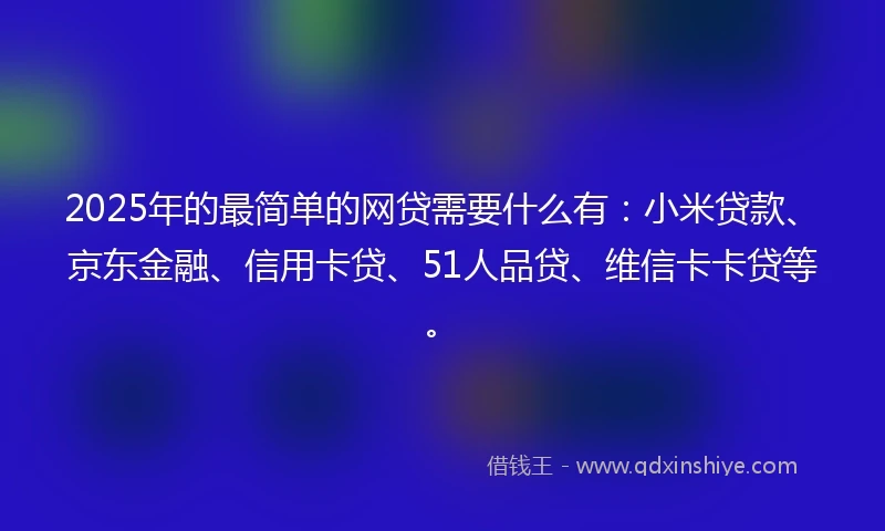 2025年的最简单的网贷需要什么有：小米贷款、京东金融、信用卡贷、51人品贷、维信卡卡贷等。
