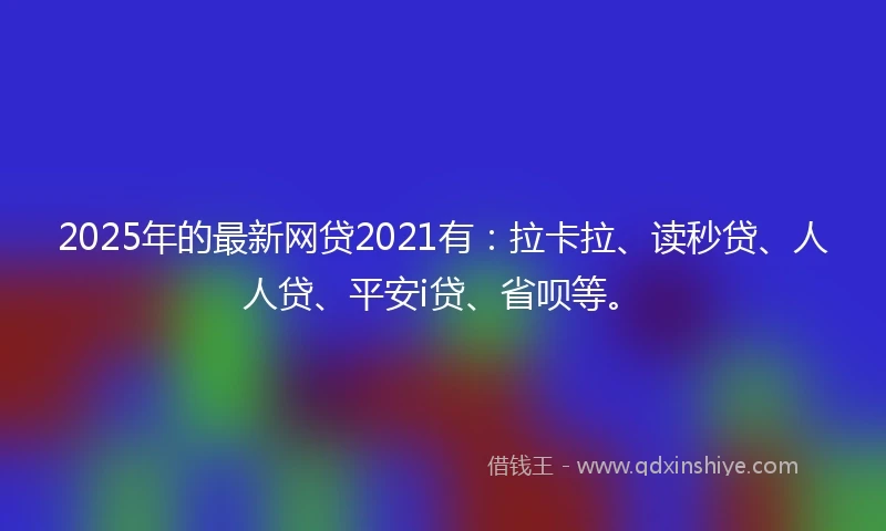 2025年的最新网贷2021有：拉卡拉、读秒贷、人人贷、平安i贷、省呗等。