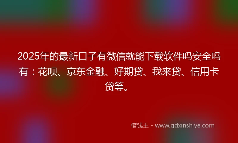 2025年的最新口子有微信就能下载软件吗安全吗有：花呗、京东金融、好期贷、我来贷、信用卡贷等。