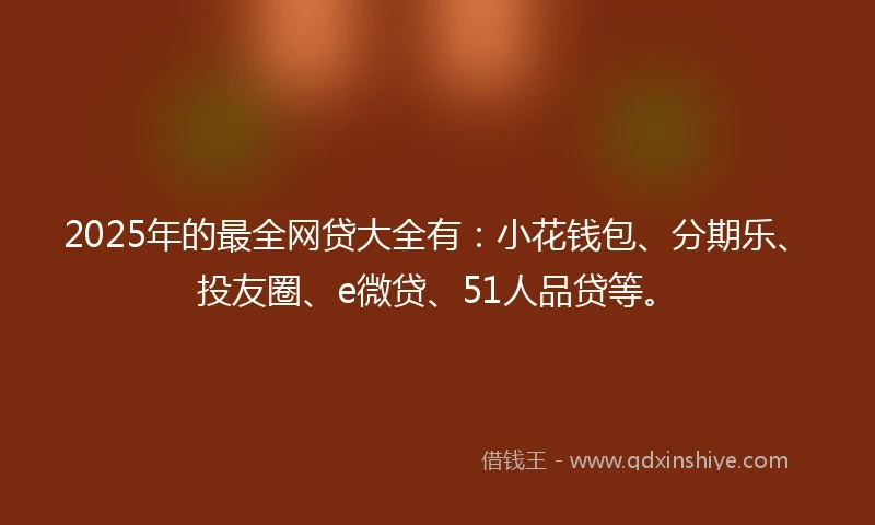 2025年的最全网贷大全有：小花钱包、分期乐、投友圈、e微贷、51人品贷等。