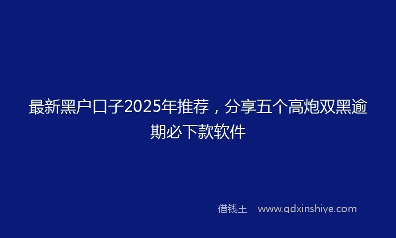 最新黑户口子2025年推荐，分享五个高炮双黑逾期必下款软件