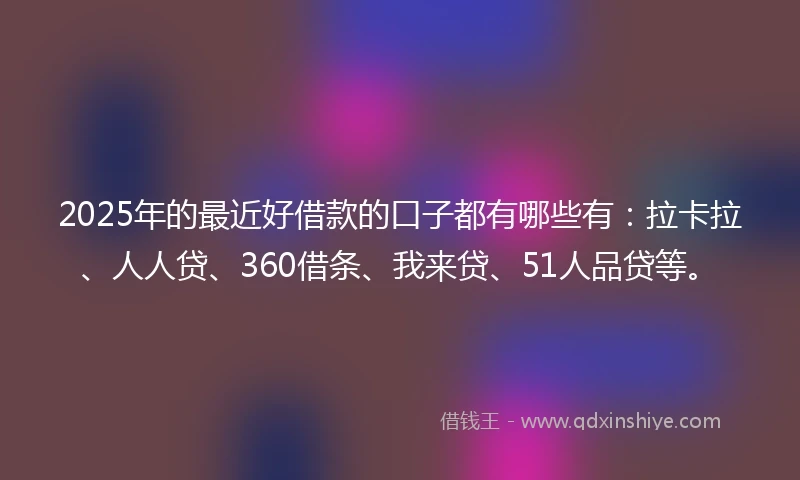 2025年的最近好借款的口子都有哪些有：拉卡拉、人人贷、360借条、我来贷、51人品贷等。