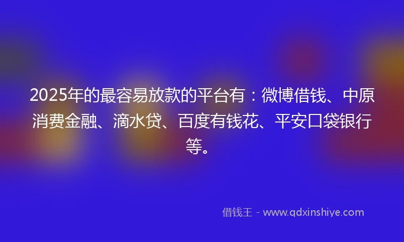 2025年的最容易放款的平台有：微博借钱、中原消费金融、滴水贷、百度有钱花、平安口袋银行等。