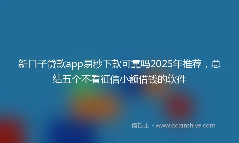 新口子贷款app易秒下款可靠吗2025年推荐，总结五个不看征信小额借钱的软件