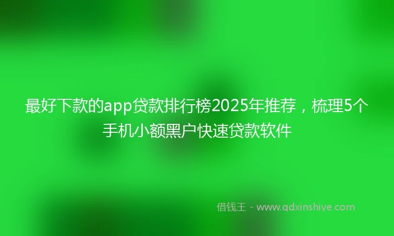 最好下款的app贷款排行榜2025年推荐，梳理5个手机小额黑户快速贷款软件