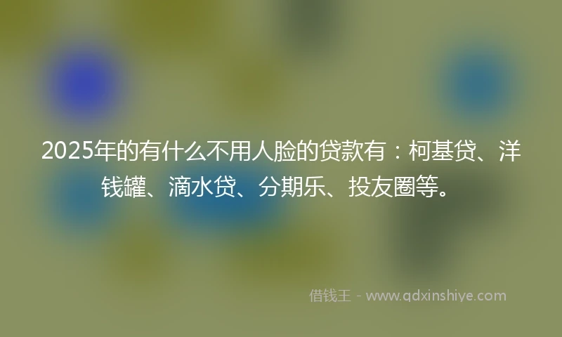 2025年的有什么不用人脸的贷款有：柯基贷、洋钱罐、滴水贷、分期乐、投友圈等。